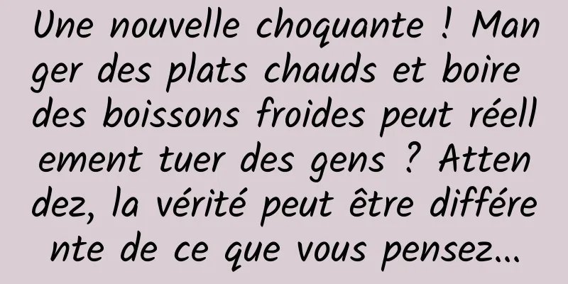 Une nouvelle choquante ! Manger des plats chauds et boire des boissons froides peut réellement tuer des gens ? Attendez, la vérité peut être différente de ce que vous pensez...