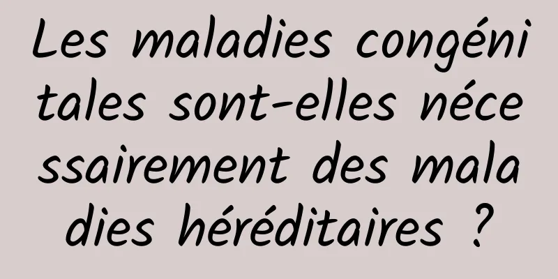 Les maladies congénitales sont-elles nécessairement des maladies héréditaires ?