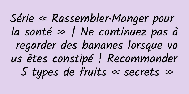 Série « Rassembler·Manger pour la santé » | Ne continuez pas à regarder des bananes lorsque vous êtes constipé ! Recommander 5 types de fruits « secrets »