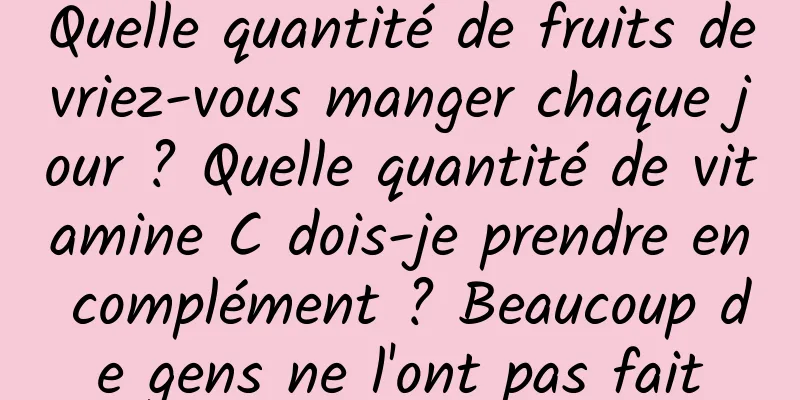 Quelle quantité de fruits devriez-vous manger chaque jour ? Quelle quantité de vitamine C dois-je prendre en complément ? Beaucoup de gens ne l'ont pas fait