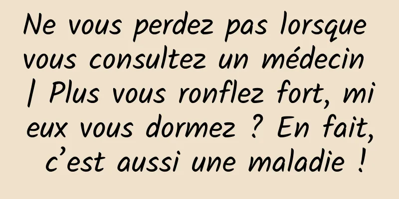 Ne vous perdez pas lorsque vous consultez un médecin | Plus vous ronflez fort, mieux vous dormez ? En fait, c’est aussi une maladie !