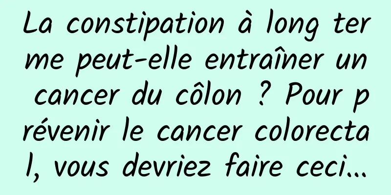 La constipation à long terme peut-elle entraîner un cancer du côlon ? Pour prévenir le cancer colorectal, vous devriez faire ceci...