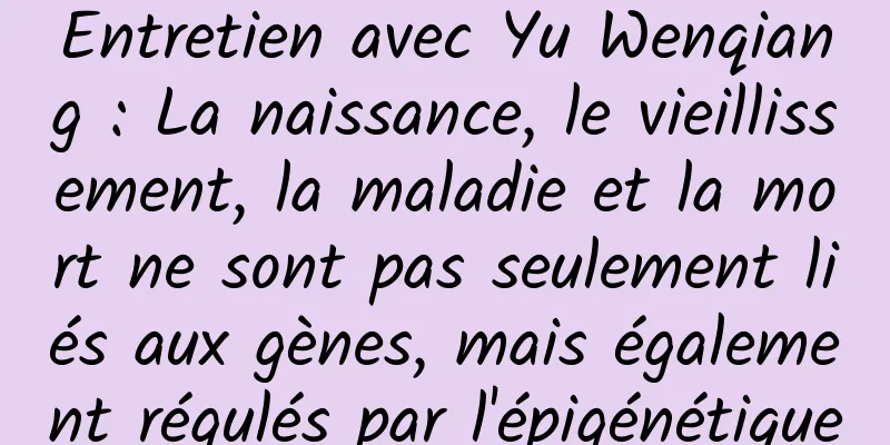 Entretien avec Yu Wenqiang : La naissance, le vieillissement, la maladie et la mort ne sont pas seulement liés aux gènes, mais également régulés par l'épigénétique
