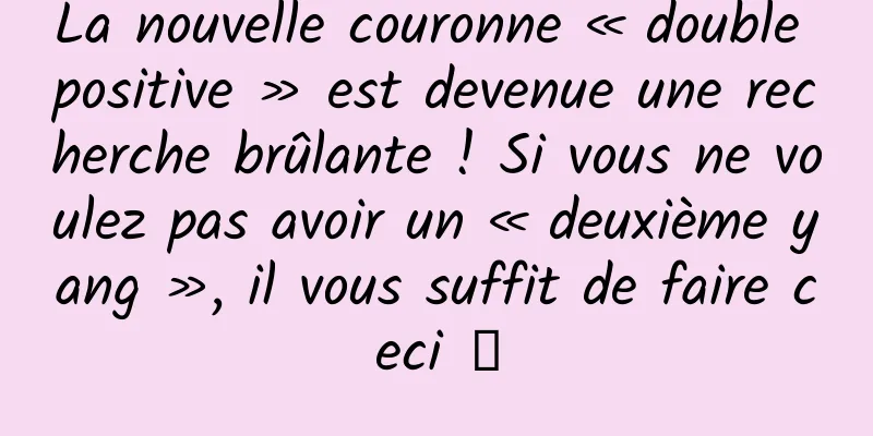 La nouvelle couronne « double positive » est devenue une recherche brûlante ! Si vous ne voulez pas avoir un « deuxième yang », il vous suffit de faire ceci →