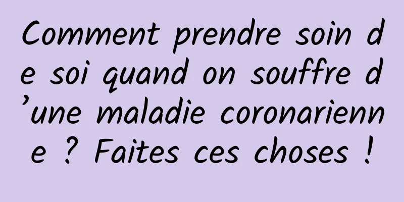 Comment prendre soin de soi quand on souffre d’une maladie coronarienne ? Faites ces choses !