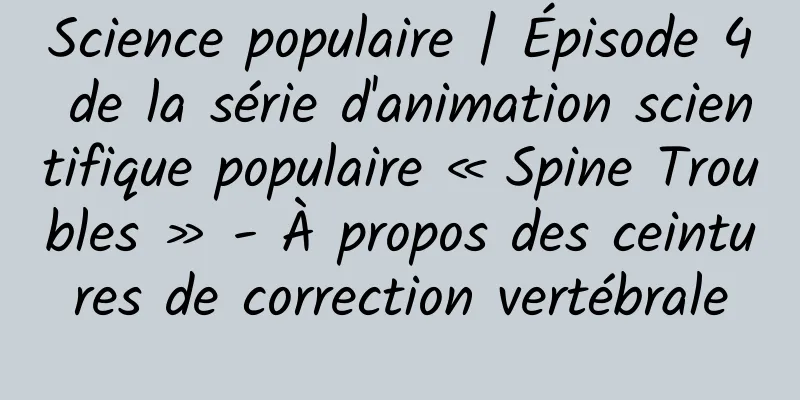 Science populaire | Épisode 4 de la série d'animation scientifique populaire « Spine Troubles » - À propos des ceintures de correction vertébrale