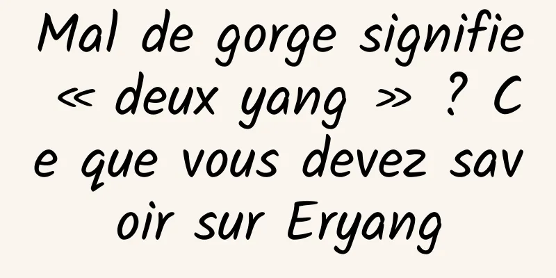 Mal de gorge signifie « deux yang » ? Ce que vous devez savoir sur Eryang