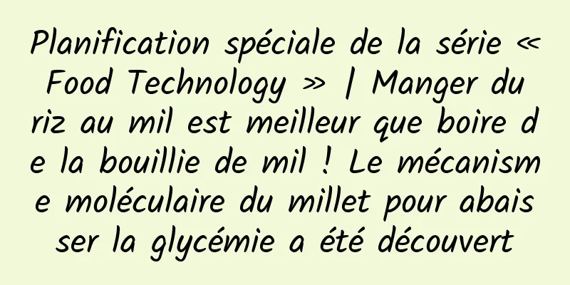 Planification spéciale de la série « Food Technology » | Manger du riz au mil est meilleur que boire de la bouillie de mil ! Le mécanisme moléculaire du millet pour abaisser la glycémie a été découvert