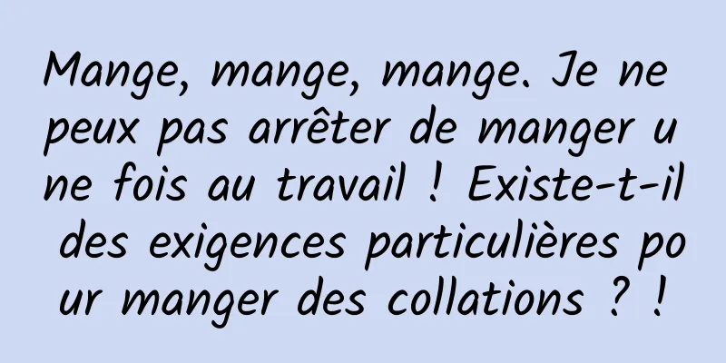 Mange, mange, mange. Je ne peux pas arrêter de manger une fois au travail ! Existe-t-il des exigences particulières pour manger des collations ? !