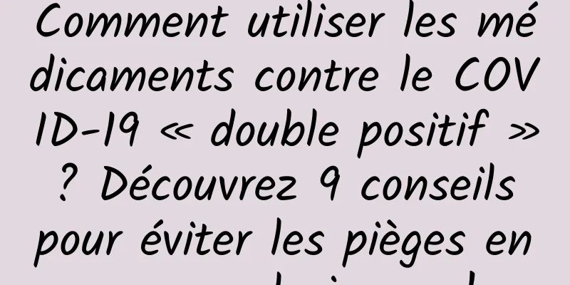 Comment utiliser les médicaments contre le COVID-19 « double positif » ? Découvrez 9 conseils pour éviter les pièges en une seule image !