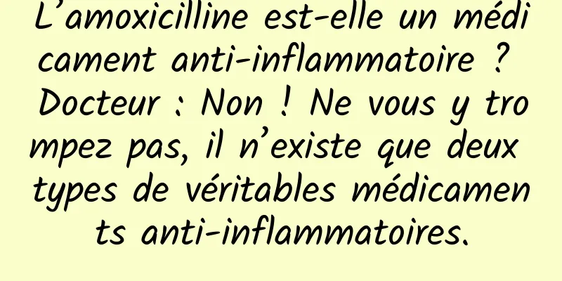 L’amoxicilline est-elle un médicament anti-inflammatoire ? Docteur : Non ! Ne vous y trompez pas, il n’existe que deux types de véritables médicaments anti-inflammatoires.