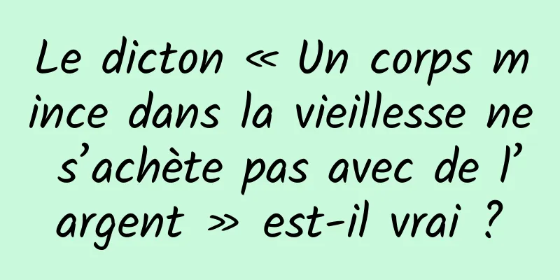 Le dicton « Un corps mince dans la vieillesse ne s’achète pas avec de l’argent » est-il vrai ?