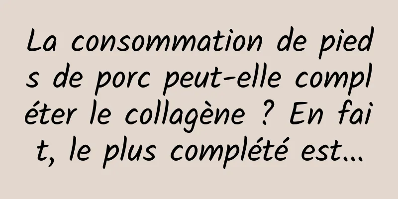 La consommation de pieds de porc peut-elle compléter le collagène ? En fait, le plus complété est...