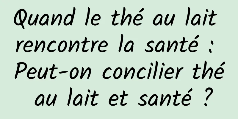 Quand le thé au lait rencontre la santé : Peut-on concilier thé au lait et santé ?