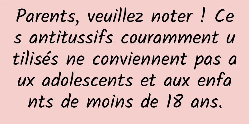 Parents, veuillez noter ! Ces antitussifs couramment utilisés ne conviennent pas aux adolescents et aux enfants de moins de 18 ans.