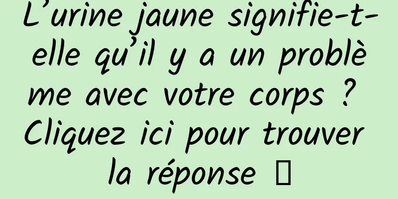 L’urine jaune signifie-t-elle qu’il y a un problème avec votre corps ? Cliquez ici pour trouver la réponse →