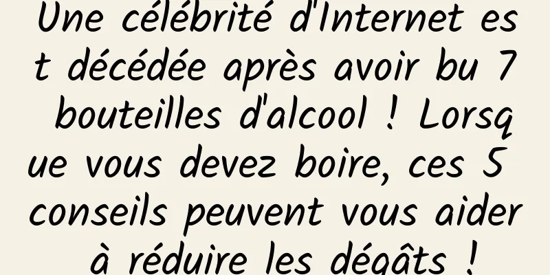 Une célébrité d'Internet est décédée après avoir bu 7 bouteilles d'alcool ! Lorsque vous devez boire, ces 5 conseils peuvent vous aider à réduire les dégâts !