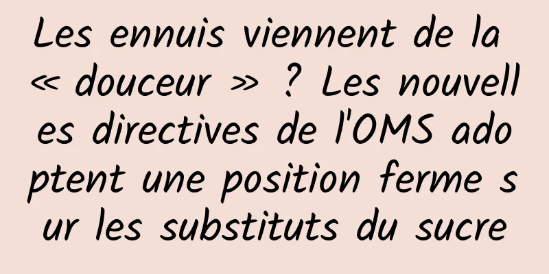 Les ennuis viennent de la « douceur » ? Les nouvelles directives de l'OMS adoptent une position ferme sur les substituts du sucre