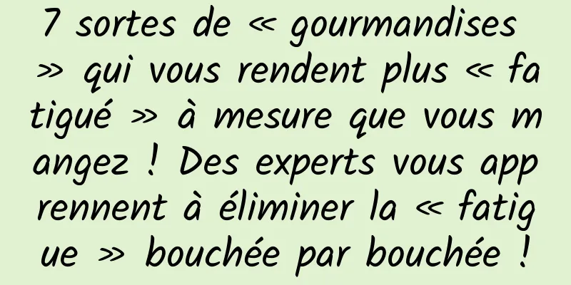 7 sortes de « gourmandises » qui vous rendent plus « fatigué » à mesure que vous mangez ! Des experts vous apprennent à éliminer la « fatigue » bouchée par bouchée !