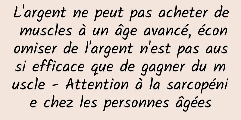 L'argent ne peut pas acheter de muscles à un âge avancé, économiser de l'argent n'est pas aussi efficace que de gagner du muscle - Attention à la sarcopénie chez les personnes âgées
