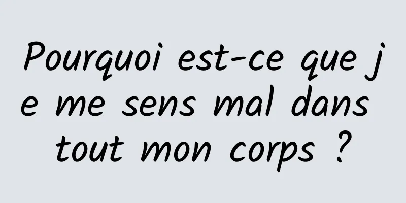 Pourquoi est-ce que je me sens mal dans tout mon corps ?