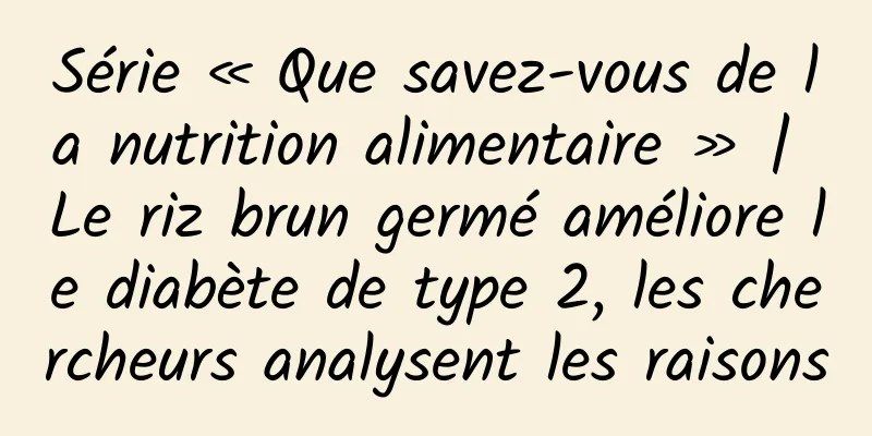 Série « Que savez-vous de la nutrition alimentaire » | Le riz brun germé améliore le diabète de type 2, les chercheurs analysent les raisons