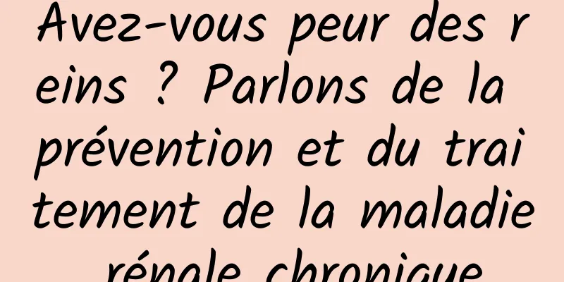 Avez-vous peur des reins ? Parlons de la prévention et du traitement de la maladie rénale chronique