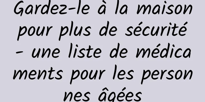 Gardez-le à la maison pour plus de sécurité - une liste de médicaments pour les personnes âgées