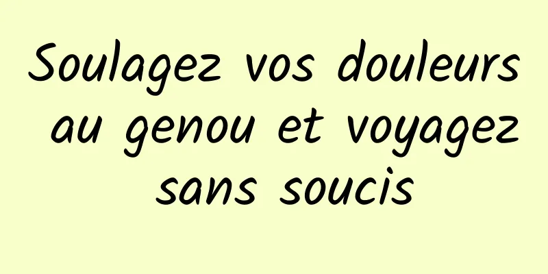 Soulagez vos douleurs au genou et voyagez sans soucis