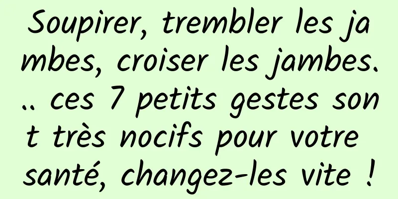 Soupirer, trembler les jambes, croiser les jambes... ces 7 petits gestes sont très nocifs pour votre santé, changez-les vite !
