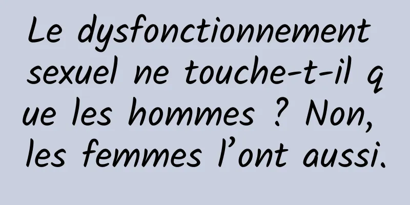 Le dysfonctionnement sexuel ne touche-t-il que les hommes ? Non, les femmes l’ont aussi.