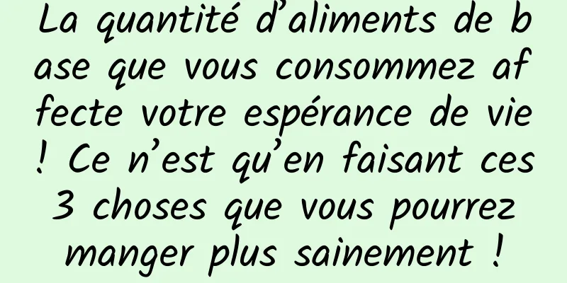 La quantité d’aliments de base que vous consommez affecte votre espérance de vie ! Ce n’est qu’en faisant ces 3 choses que vous pourrez manger plus sainement !