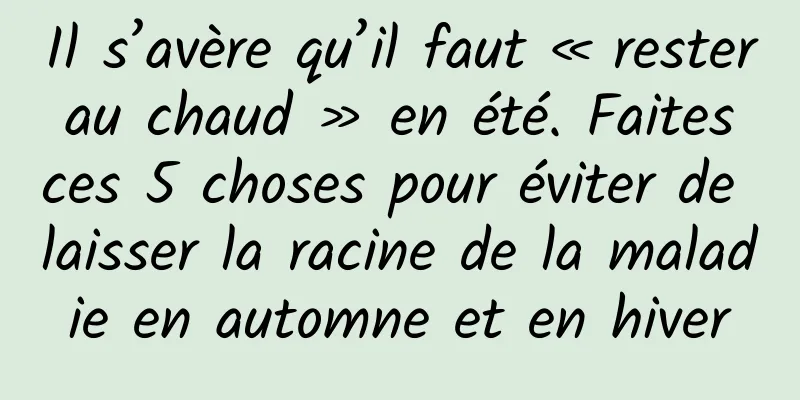 Il s’avère qu’il faut « rester au chaud » en été. Faites ces 5 choses pour éviter de laisser la racine de la maladie en automne et en hiver