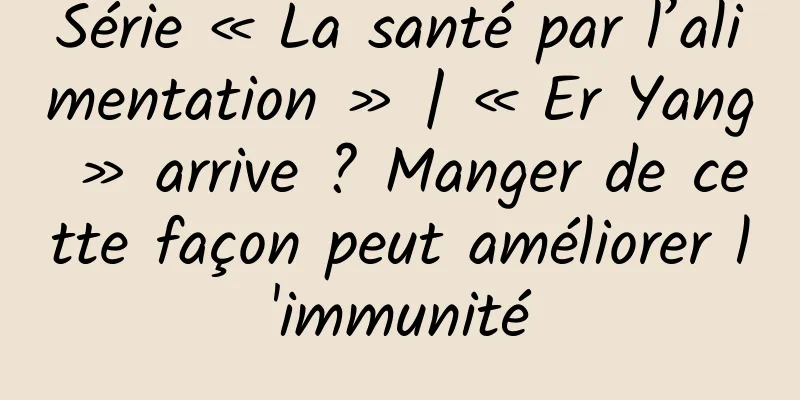 Série « La santé par l’alimentation » | « Er Yang » arrive ? Manger de cette façon peut améliorer l'immunité