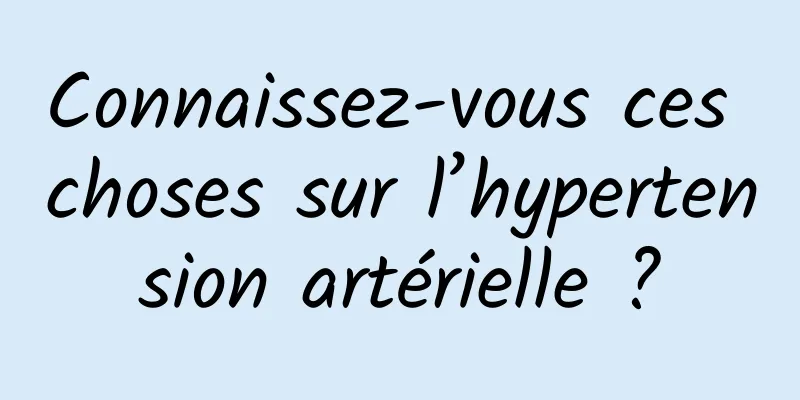 Connaissez-vous ces choses sur l’hypertension artérielle ?