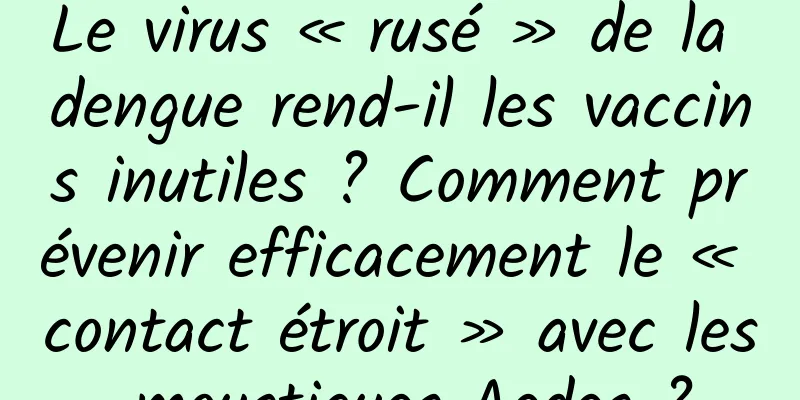 Le virus « rusé » de la dengue rend-il les vaccins inutiles ? Comment prévenir efficacement le « contact étroit » avec les moustiques Aedes ?