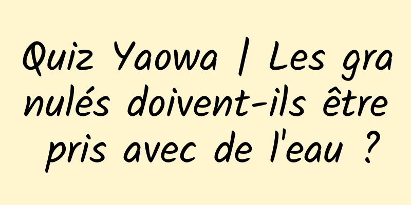 Quiz Yaowa | Les granulés doivent-ils être pris avec de l'eau ?