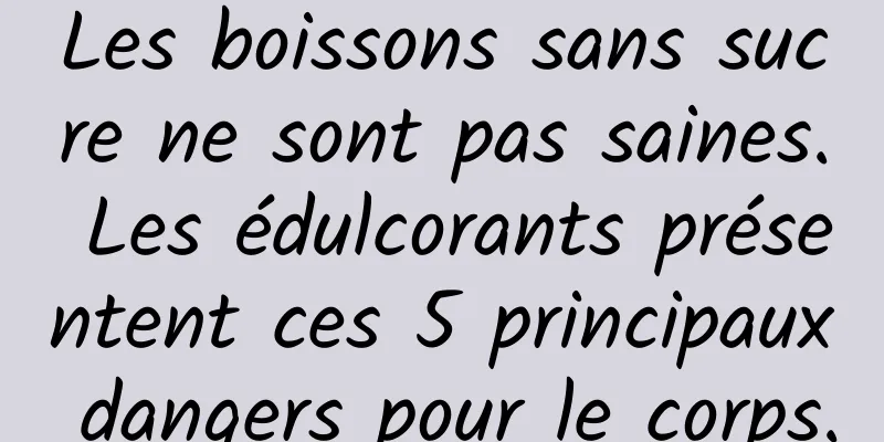 Les boissons sans sucre ne sont pas saines. Les édulcorants présentent ces 5 principaux dangers pour le corps.