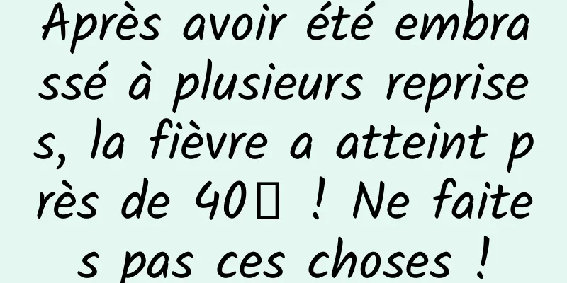 Après avoir été embrassé à plusieurs reprises, la fièvre a atteint près de 40℃ ! Ne faites pas ces choses !