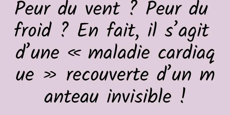Peur du vent ? Peur du froid ? En fait, il s’agit d’une « maladie cardiaque » recouverte d’un manteau invisible !