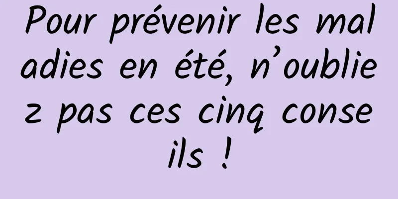 Pour prévenir les maladies en été, n’oubliez pas ces cinq conseils !