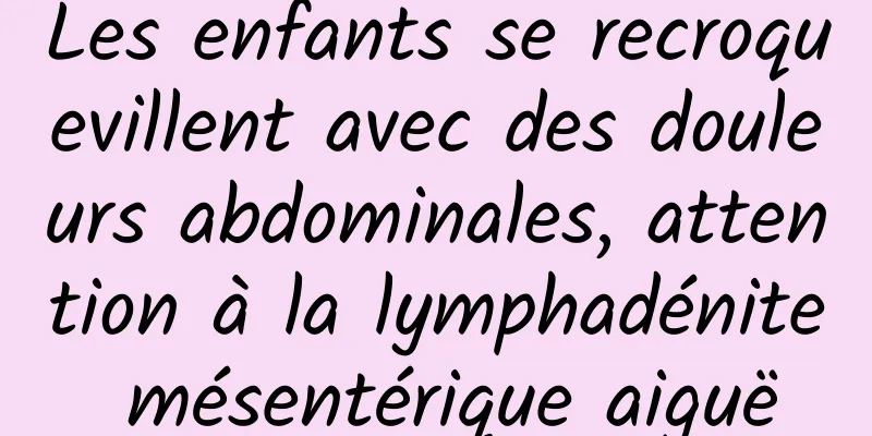 Les enfants se recroquevillent avec des douleurs abdominales, attention à la lymphadénite mésentérique aiguë