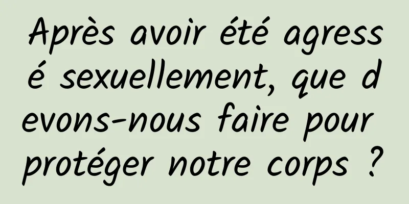 Après avoir été agressé sexuellement, que devons-nous faire pour protéger notre corps ?