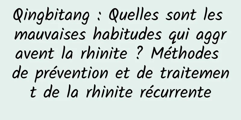 Qingbitang : Quelles sont les mauvaises habitudes qui aggravent la rhinite ? Méthodes de prévention et de traitement de la rhinite récurrente