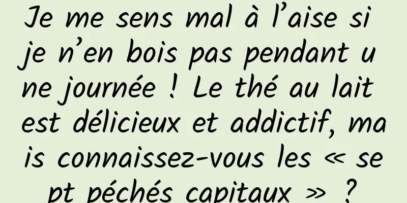 Je me sens mal à l’aise si je n’en bois pas pendant une journée ! Le thé au lait est délicieux et addictif, mais connaissez-vous les « sept péchés capitaux » ?