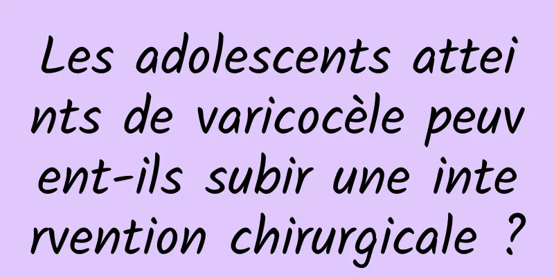 Les adolescents atteints de varicocèle peuvent-ils subir une intervention chirurgicale ?