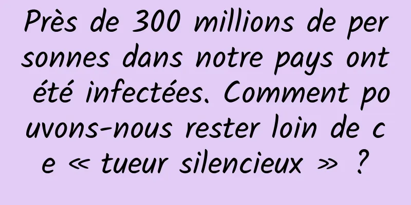 Près de 300 millions de personnes dans notre pays ont été infectées. Comment pouvons-nous rester loin de ce « tueur silencieux » ?