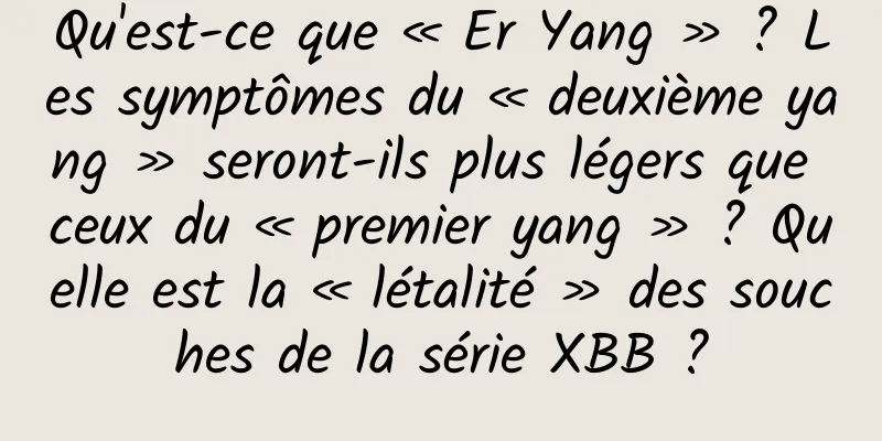 Qu'est-ce que « Er Yang » ? Les symptômes du « deuxième yang » seront-ils plus légers que ceux du « premier yang » ? Quelle est la « létalité » des souches de la série XBB ?