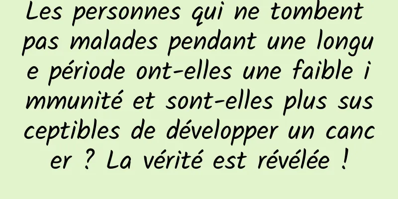 Les personnes qui ne tombent pas malades pendant une longue période ont-elles une faible immunité et sont-elles plus susceptibles de développer un cancer ? La vérité est révélée !