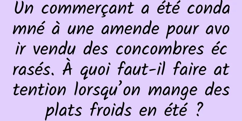 Un commerçant a été condamné à une amende pour avoir vendu des concombres écrasés. À quoi faut-il faire attention lorsqu’on mange des plats froids en été ?